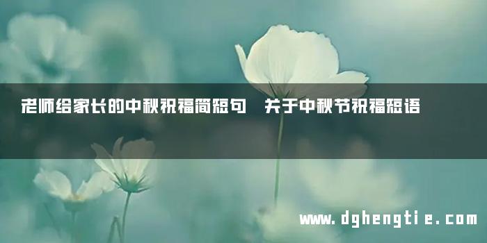 老师给家长的中秋祝福简短句 关于中秋节祝福短语